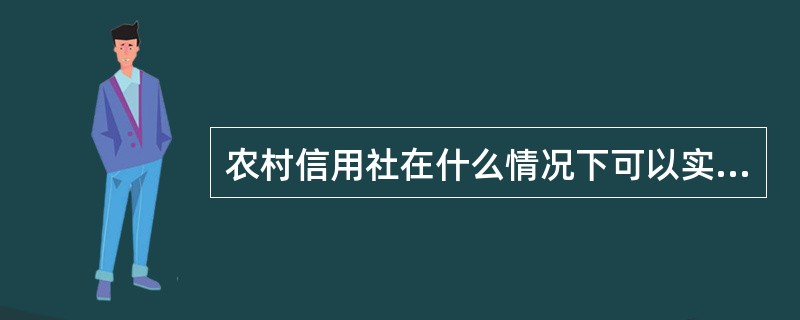 农村信用社在什么情况下可以实行以县（市）为单位统一法人？