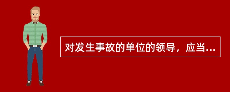 对发生事故的单位的领导，应当根据事故的性质、原因、后果，以及具体情形、责任大小影