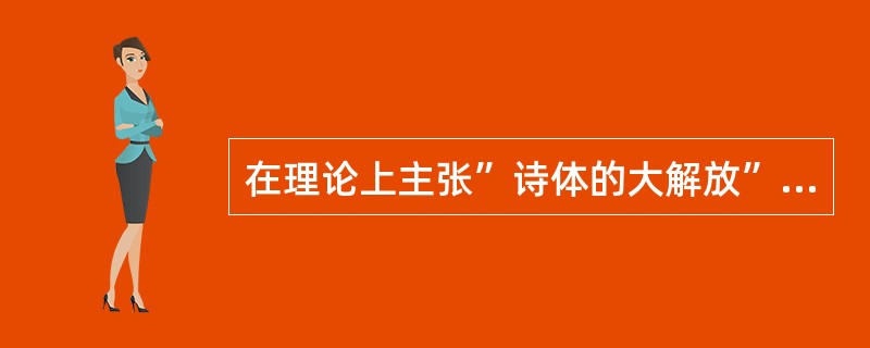在理论上主张”诗体的大解放”的是（）。