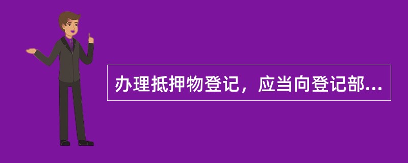 办理抵押物登记，应当向登记部门提供下列文件（）。