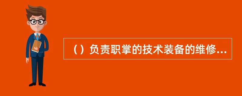 （）负责职掌的技术装备的维修保养，并指导有关人员正确使用和维护。