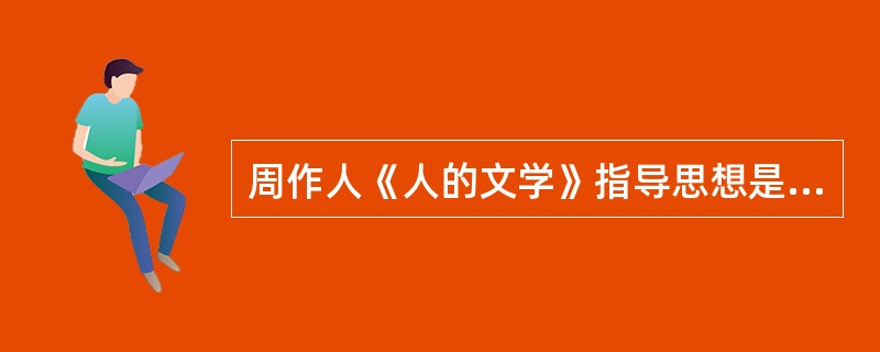 周作人《人的文学》指导思想是什么？对创作有何影响？