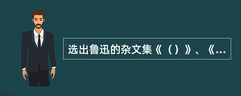 选出鲁迅的杂文集《（）》、《（）》、《（）》、《（）》。