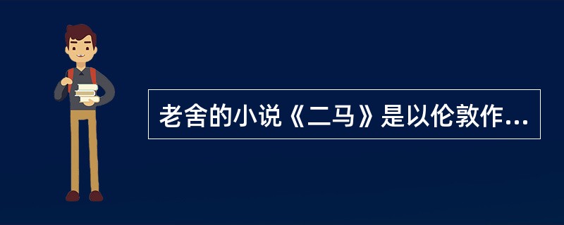 老舍的小说《二马》是以伦敦作为人物活动的舞台，用意在于（）。