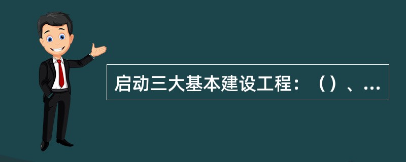 启动三大基本建设工程：（）、（）、（）。