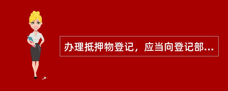 办理抵押物登记，应当向登记部门提供下列哪些文件或者其复印件（）。