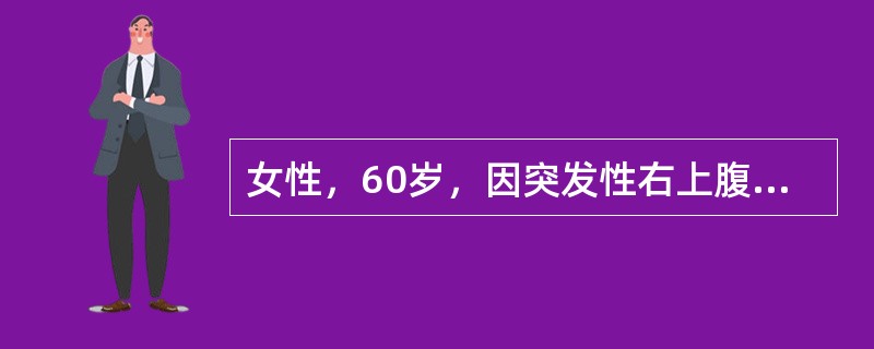 女性，60岁，因突发性右上腹痛8小时入院。查体：体温38.5℃，心率90次／分，