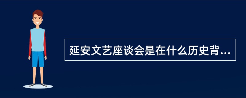 延安文艺座谈会是在什么历史背景下召开的。