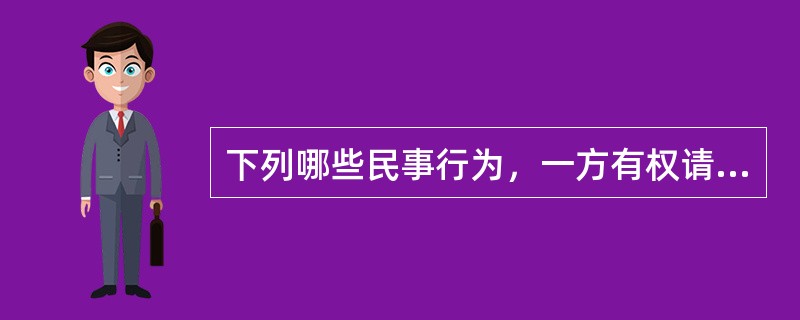 下列哪些民事行为，一方有权请求人民法院或者仲裁机关予以变更或者撤销（）。