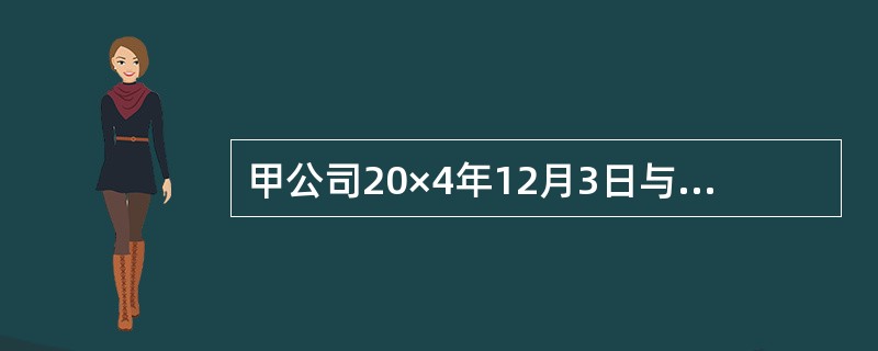 甲公司20×4年12月3日与乙公司签订产品销售合同。合同约定，甲公司向乙公司销售