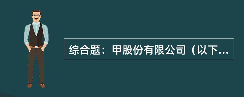 综合题：甲股份有限公司（以下简称甲公司）记账本位币为人民币，外币业务采用交易发生