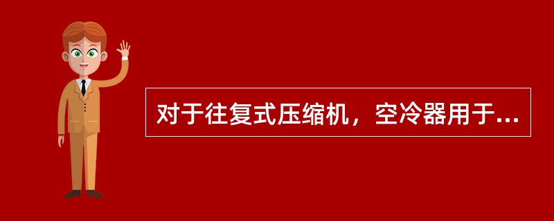 对于往复式压缩机，空冷器用于直接为（）和（）。