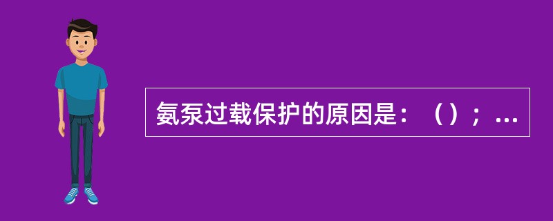 氨泵过载保护的原因是：（）；（）；（）；（）。