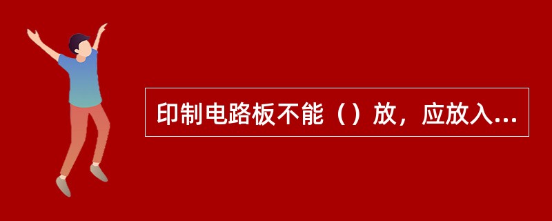 印制电路板不能（）放，应放入（），特别是装有锂电池的印制电路板，要一块块隔开放，