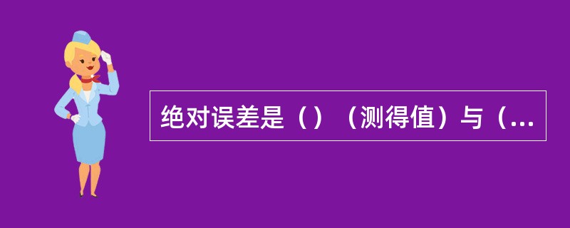 绝对误差是（）（测得值）与（）真值之间的差值。