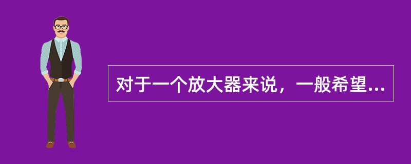 对于一个放大器来说，一般希望其输入电阻（）些，以减轻信号源的负担，输出电阻小些，