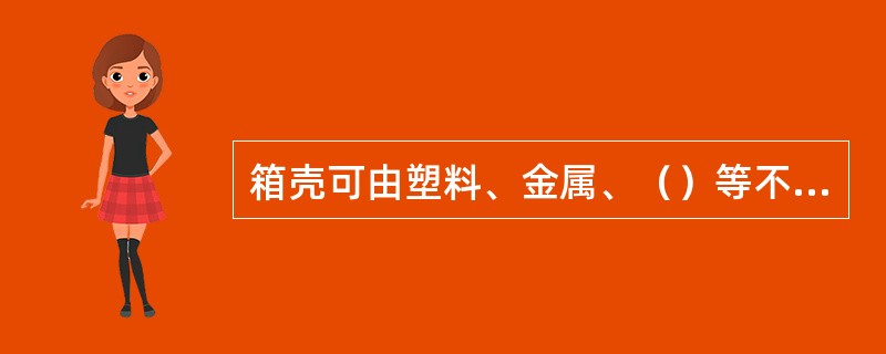 箱壳可由塑料、金属、（）等不同材料制成。