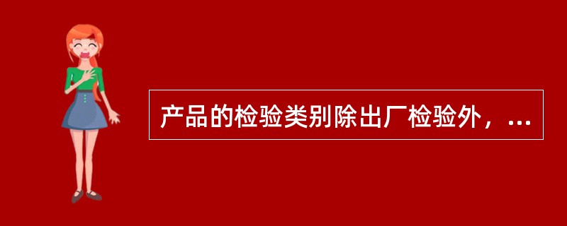 产品的检验类别除出厂检验外，还有（）和周期检验两类。