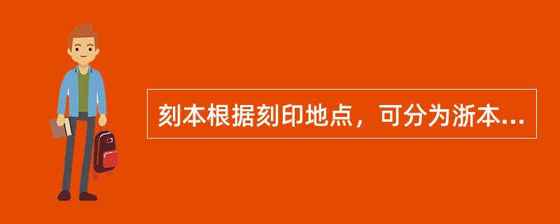 刻本根据刻印地点，可分为浙本（杭本）、蜀本、闽本（建本）、吴本、徽本、赣本、金陵