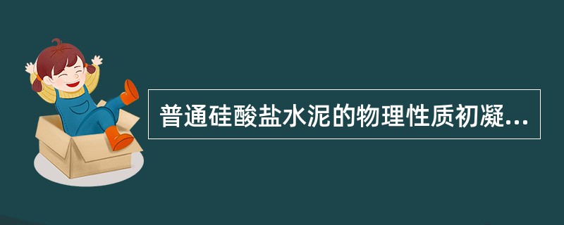 普通硅酸盐水泥的物理性质初凝时间不得早于45分钟，终凝时间不得迟于12小时。