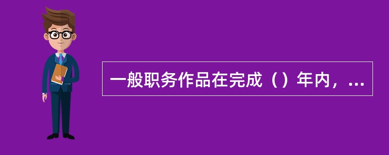 一般职务作品在完成（）年内，未经单位同意，作者不得许可第三人或者其他组织以与单位