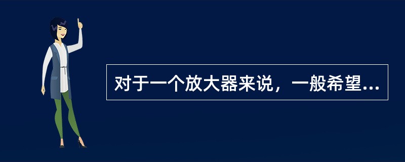 对于一个放大器来说，一般希望其输入电阻（）些，以减轻信号源的负担，输出电阻（）些