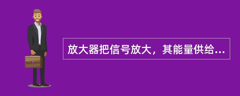 放大器把信号放大，其能量供给情况是（）。
