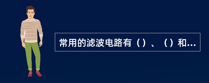 常用的滤波电路有（）、（）和（）三种。