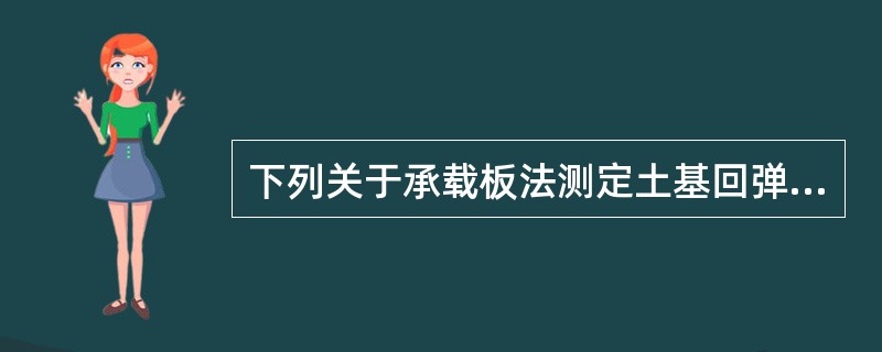 下列关于承载板法测定土基回弹模量的说法中，正确的是（）。