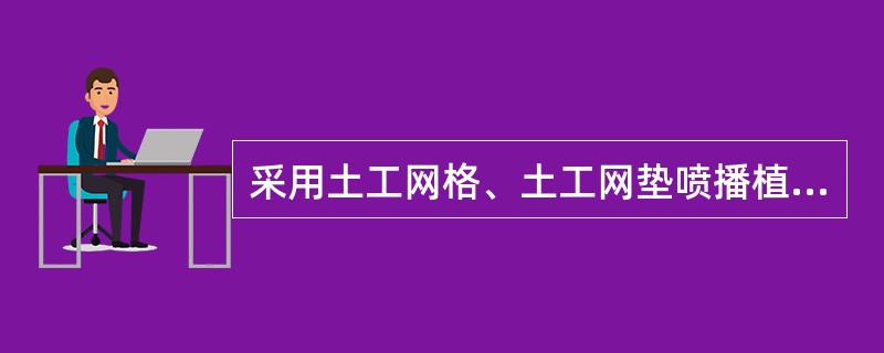采用土工网格、土工网垫喷播植草防护时，铺设网格、网垫应与坡面密贴，上、下边埋入土