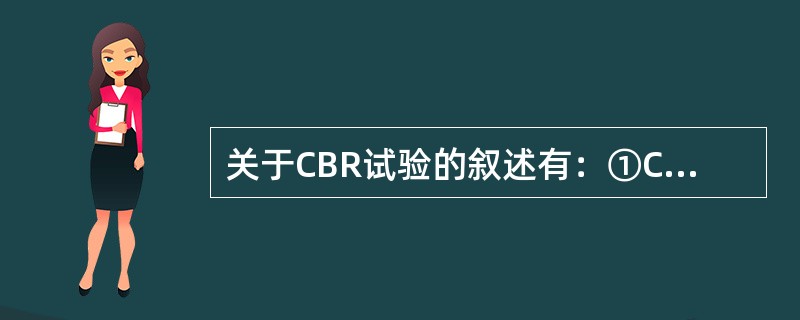 关于CBR试验的叙述有：①CBR试验最初是由美国加利福尼亚州公路局提出的；②CB