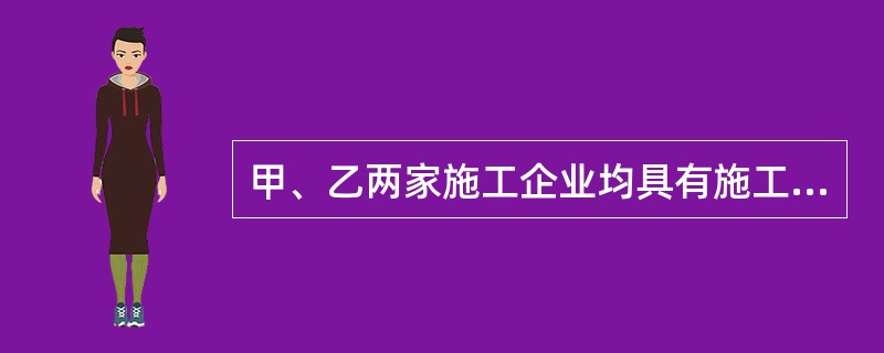 甲、乙两家施工企业均具有施工总承包资质。两家企业组成联合体参加一铁路工程的投标，