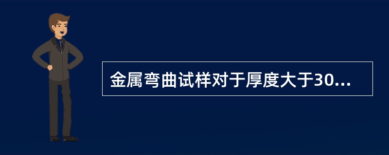 金属弯曲试样对于厚度大于30mm的板材或扁材以及厚度大35mm型材或异型材料，采