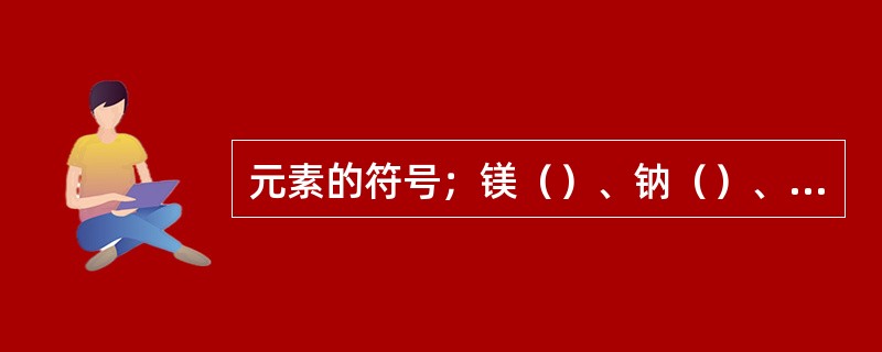 元素的符号；镁（）、钠（）、水（）、铁（）、氯化钠（）、盐酸（）、钙（）、氧（）