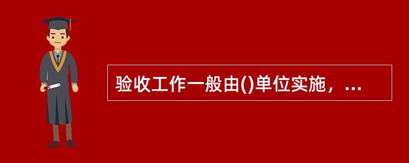 验收工作一般由()单位实施，检査工作应由()单位实施。