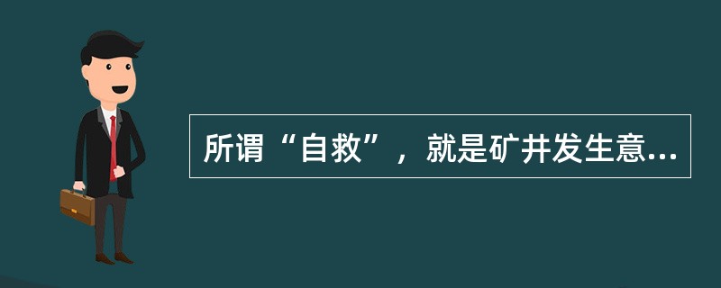 所谓“自救”，就是矿井发生意外灾变事故时，在灾区或受灾变影响区域的每个工作人员避