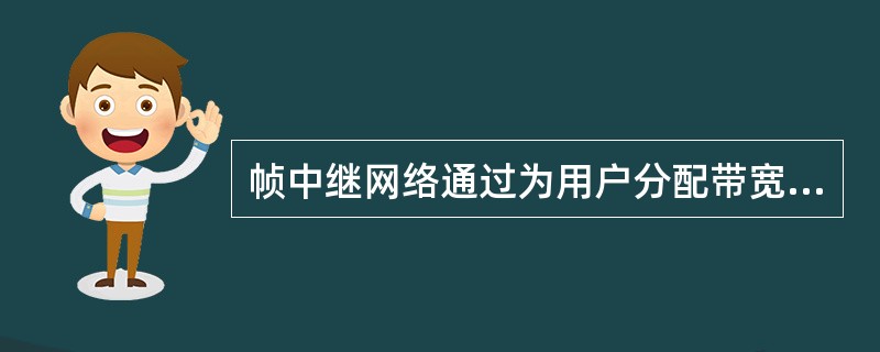 帧中继网络通过为用户分配带宽控制参数，对每条虚电路上传送的用户信息进行监视和控制