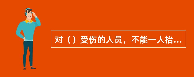 对（）受伤的人员，不能一人抬头，一人抱腿进行搬运。