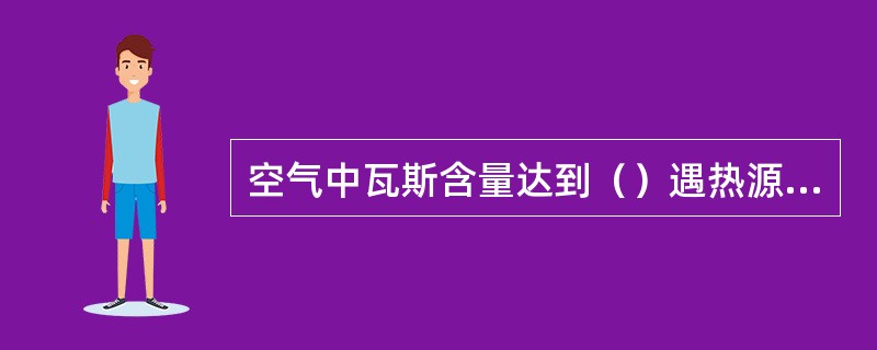 空气中瓦斯含量达到（）遇热源就可发生爆炸