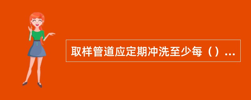 取样管道应定期冲洗至少每（）一次。