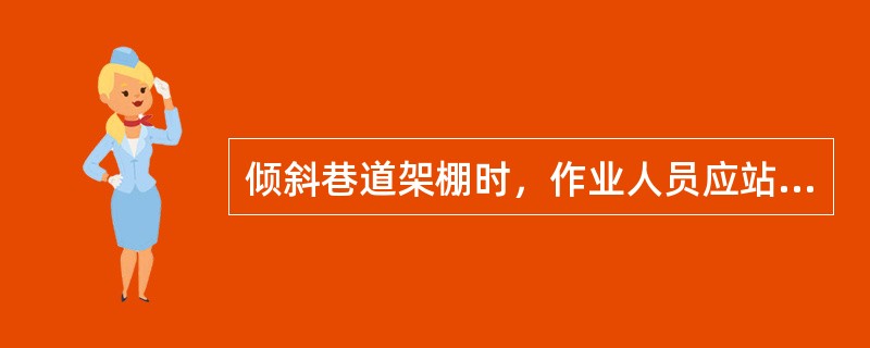 倾斜巷道架棚时，作业人员应站在棚子的下方操作，并保证有符合质量标准要求的迎山角，