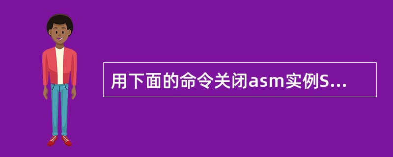 用下面的命令关闭asm实例SQL>SHUTDOW NABORT；下面那两项描述了