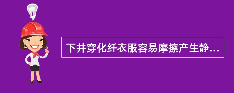 下井穿化纤衣服容易摩擦产生静电，引起电火花，从而造成火工品、瓦斯、煤尘爆炸事故。