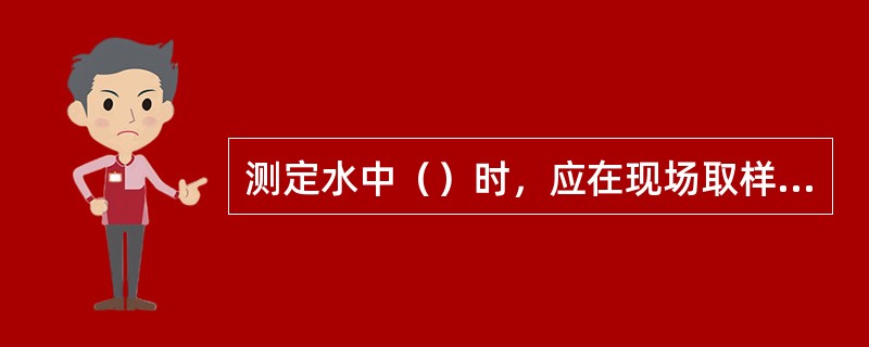 测定水中（）时，应在现场取样测定。