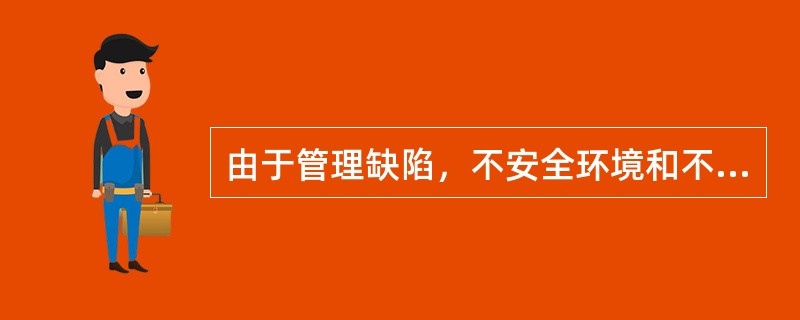 由于管理缺陷，不安全环境和不安全行为的发生，构成了生产过程中的事故隐患。