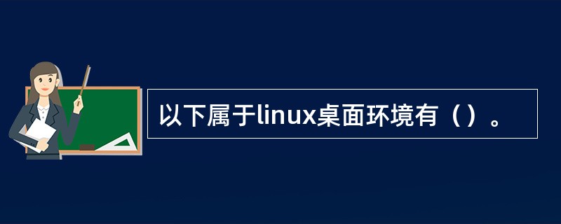 以下属于linux桌面环境有（）。