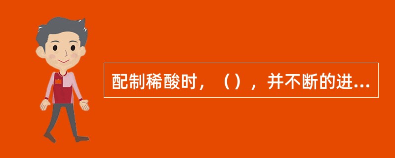 配制稀酸时，（），并不断的进行搅拌，以防剧烈发热。