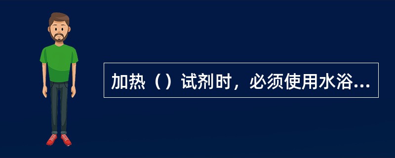 加热（）试剂时，必须使用水浴、油浴、砂裕，或用电热套，绝不能用明火。