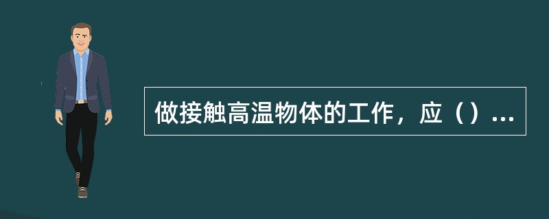 做接触高温物体的工作，应（）和穿上合适的工作服。