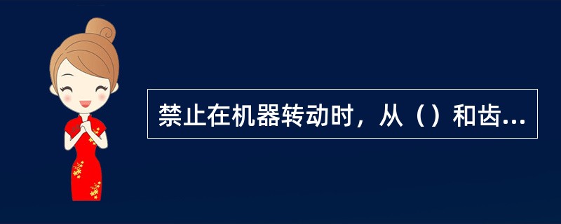 禁止在机器转动时，从（）和齿轮上取下防护罩或其他防护设备。